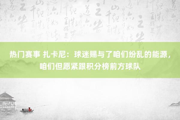 热门赛事 扎卡尼：球迷赐与了咱们纷乱的能源，咱们但愿紧跟积分榜前方球队