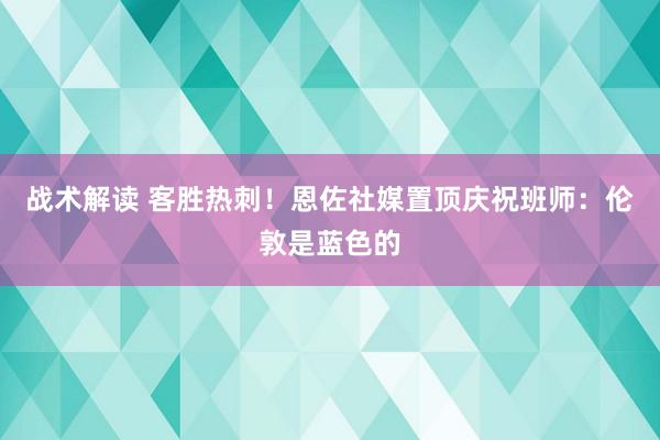 战术解读 客胜热刺！恩佐社媒置顶庆祝班师：伦敦是蓝色的