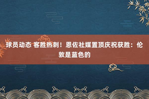 球员动态 客胜热刺！恩佐社媒置顶庆祝获胜：伦敦是蓝色的