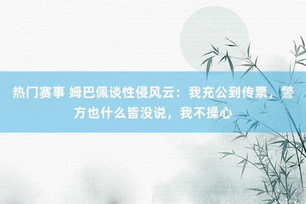 热门赛事 姆巴佩谈性侵风云：我充公到传票，警方也什么皆没说，我不操心