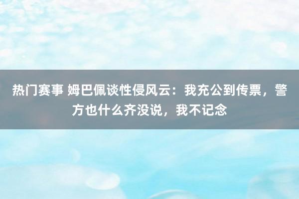 热门赛事 姆巴佩谈性侵风云：我充公到传票，警方也什么齐没说，我不记念