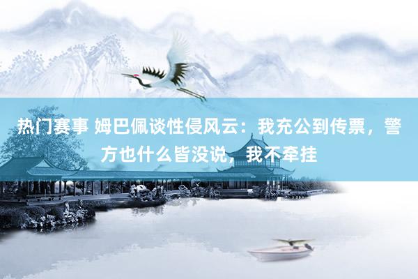 热门赛事 姆巴佩谈性侵风云：我充公到传票，警方也什么皆没说，我不牵挂