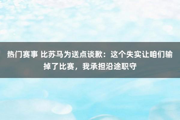 热门赛事 比苏马为送点谈歉：这个失实让咱们输掉了比赛，我承担沿途职守