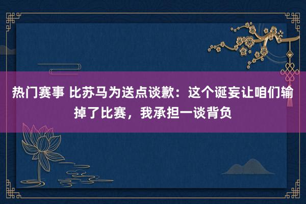 热门赛事 比苏马为送点谈歉：这个诞妄让咱们输掉了比赛，我承担一谈背负