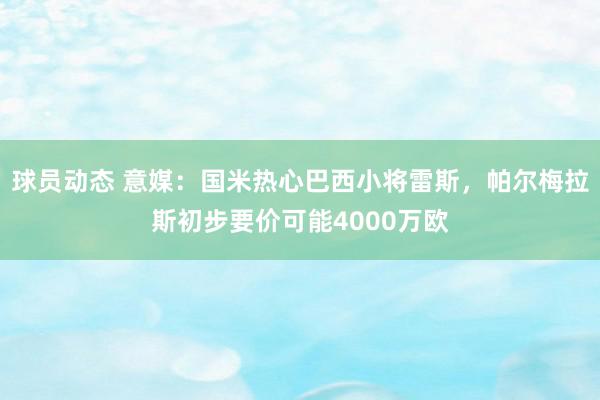 球员动态 意媒：国米热心巴西小将雷斯，帕尔梅拉斯初步要价可能4000万欧