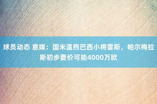 球员动态 意媒：国米温煦巴西小将雷斯，帕尔梅拉斯初步要价可能4000万欧