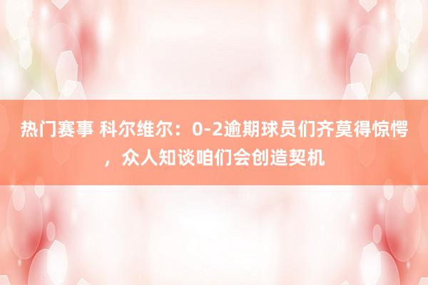 热门赛事 科尔维尔：0-2逾期球员们齐莫得惊愕，众人知谈咱们会创造契机