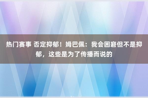 热门赛事 否定抑郁！姆巴佩：我会困窘但不是抑郁，这些是为了传播而说的