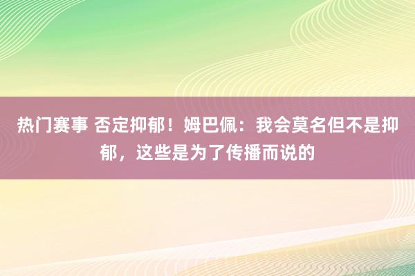 热门赛事 否定抑郁！姆巴佩：我会莫名但不是抑郁，这些是为了传播而说的