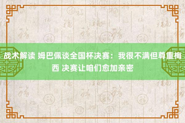 战术解读 姆巴佩谈全国杯决赛：我很不满但尊重梅西 决赛让咱们愈加亲密