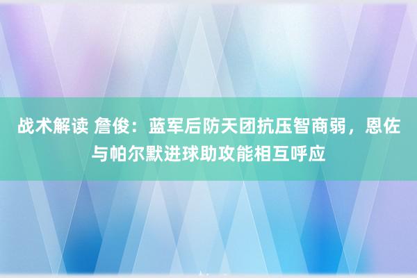 战术解读 詹俊：蓝军后防天团抗压智商弱，恩佐与帕尔默进球助攻能相互呼应