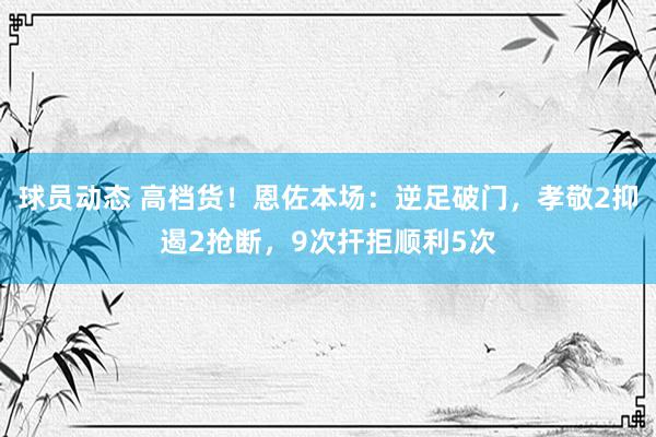 球员动态 高档货！恩佐本场：逆足破门，孝敬2抑遏2抢断，9次扞拒顺利5次