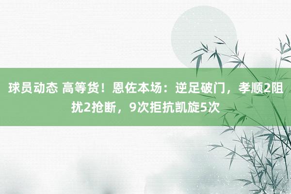 球员动态 高等货！恩佐本场：逆足破门，孝顺2阻扰2抢断，9次拒抗凯旋5次