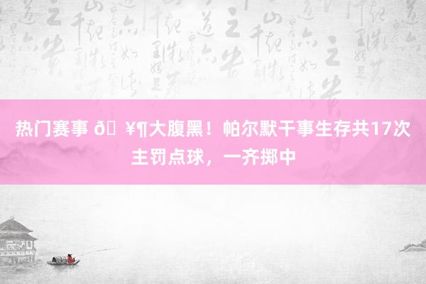 热门赛事 🥶大腹黑！帕尔默干事生存共17次主罚点球，一齐掷中