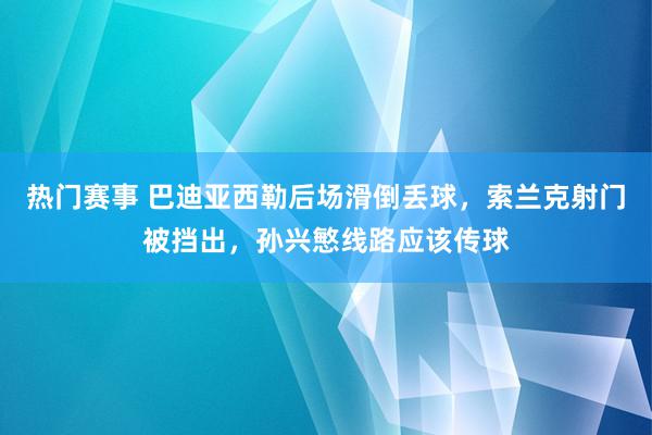 热门赛事 巴迪亚西勒后场滑倒丢球，索兰克射门被挡出，孙兴慜线路应该传球