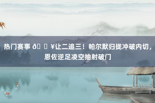 热门赛事 💥让二追三！帕尔默归拢冲破内切，恩佐逆足凌空抽射破门