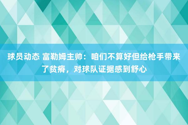 球员动态 富勒姆主帅：咱们不算好但给枪手带来了贫瘠，对球队证据感到舒心