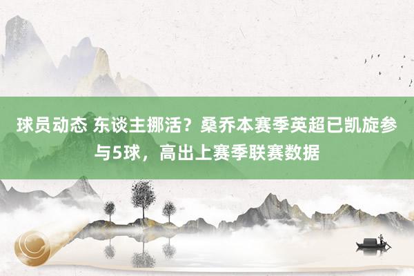 球员动态 东谈主挪活？桑乔本赛季英超已凯旋参与5球，高出上赛季联赛数据