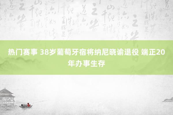 热门赛事 38岁葡萄牙宿将纳尼晓谕退役 端正20年办事生存