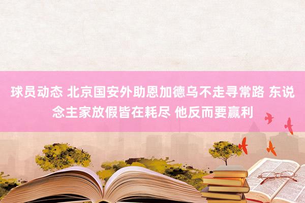 球员动态 北京国安外助恩加德乌不走寻常路 东说念主家放假皆在耗尽 他反而要赢利