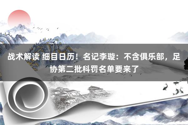 战术解读 细目日历！名记李璇：不含俱乐部，足协第二批科罚名单要来了