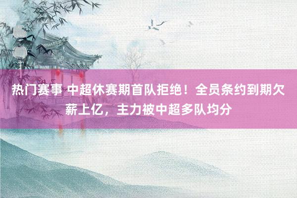 热门赛事 中超休赛期首队拒绝！全员条约到期欠薪上亿，主力被中超多队均分