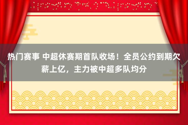 热门赛事 中超休赛期首队收场！全员公约到期欠薪上亿，主力被中超多队均分