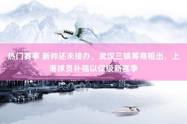 热门赛事 新帅还未接办，武汉三镇筹商租出，上港球员补强以保级新赛季