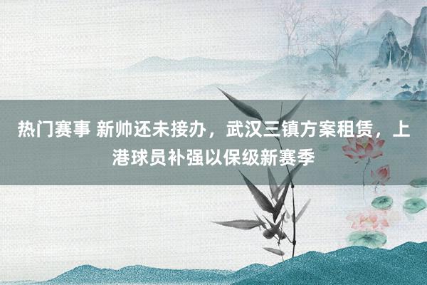 热门赛事 新帅还未接办，武汉三镇方案租赁，上港球员补强以保级新赛季