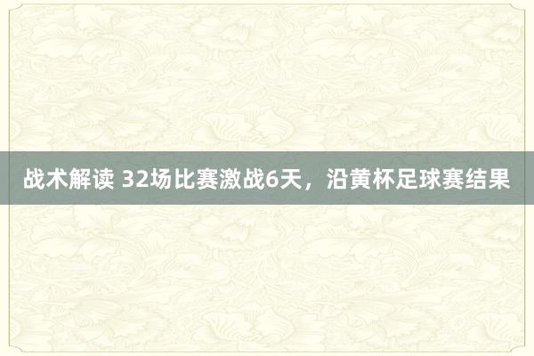 战术解读 32场比赛激战6天，沿黄杯足球赛结果