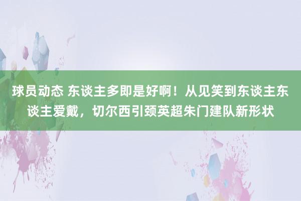 球员动态 东谈主多即是好啊！从见笑到东谈主东谈主爱戴，切尔西引颈英超朱门建队新形状