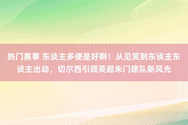 热门赛事 东谈主多便是好啊！从见笑到东谈主东谈主出动，切尔西引颈英超朱门建队新风光