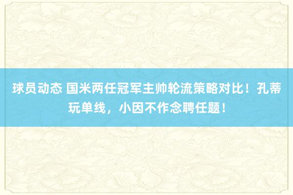 球员动态 国米两任冠军主帅轮流策略对比！孔蒂玩单线，小因不作念聘任题！